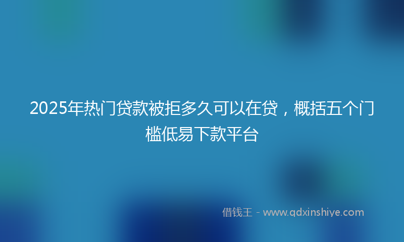 2025年热门贷款被拒多久可以在贷，概括五个门槛低易下款平台