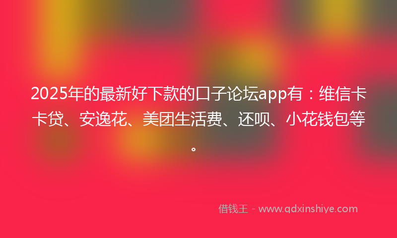 2025年的最新好下款的口子论坛app有：维信卡卡贷、安逸花、美团生活费、还呗、小花钱包等。