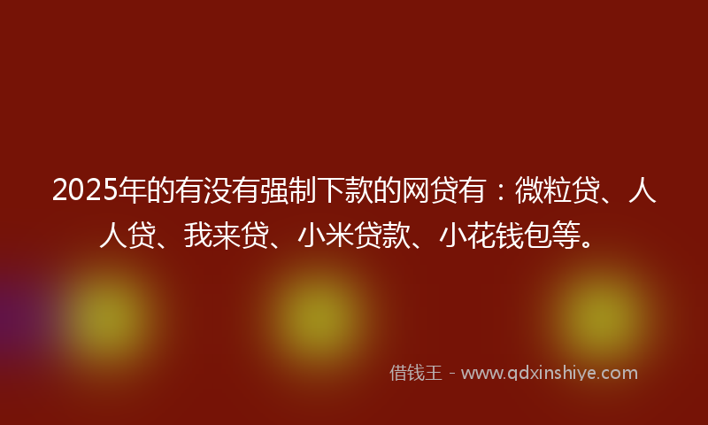 2025年的有没有强制下款的网贷有:微粒贷、人人贷、我来贷、小米贷款、小花钱包等。