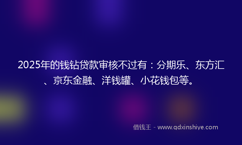 2025年的钱钻贷款审核不过有：分期乐、东方汇、京东金融、洋钱罐、小花钱包等。