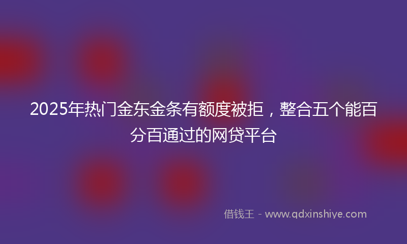 2025年热门金东金条有额度被拒，整合五个能百分百通过的网贷平台