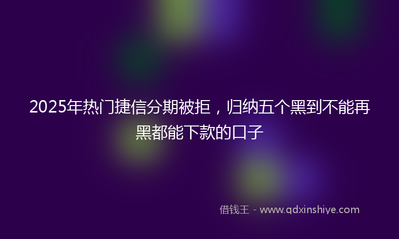 2025年热门捷信分期被拒，归纳五个黑到不能再黑都能下款的口子