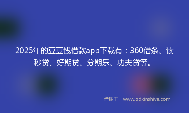 2025年的豆豆钱借款app下载有：360借条、读秒贷、好期贷、分期乐、功夫贷等。