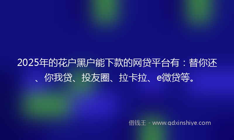 2025年的花户黑户能下款的网贷平台有：替你还、你我贷、投友圈、拉卡拉、e微贷等。