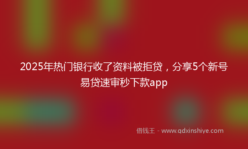 2025年热门银行收了资料被拒贷，分享5个新号易贷速审秒下款app