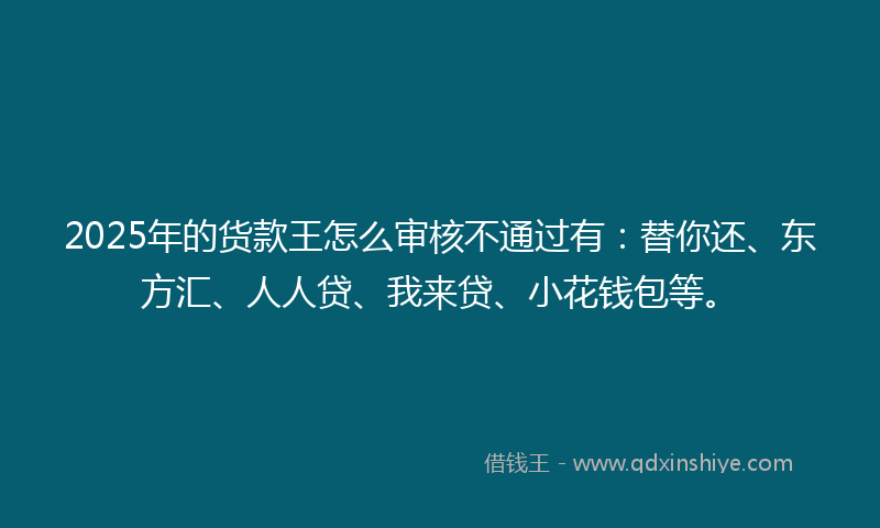 2025年的货款王怎么审核不通过有：替你还、东方汇、人人贷、我来贷、小花钱包等。