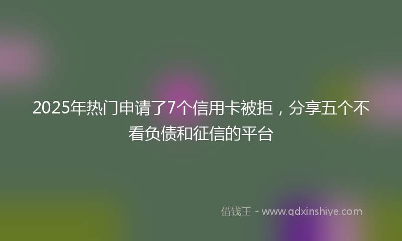 2025年热门申请了7个信用卡被拒，分享五个不看负债和征信的平台
