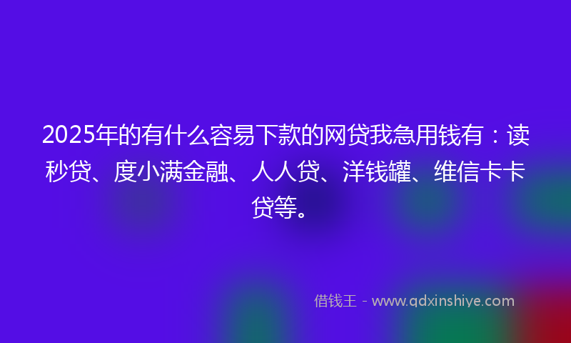 2025年的有什么容易下款的网贷我急用钱有：读秒贷、度小满金融、人人贷、洋钱罐、维信卡卡贷等。