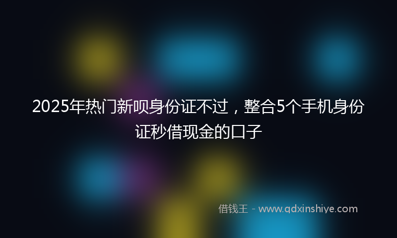 2025年热门新呗身份证不过，整合5个手机身份证秒借现金的口子