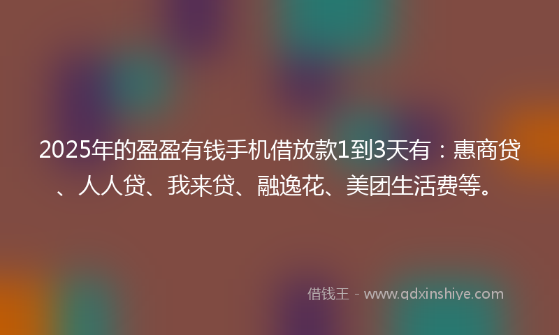 2025年的盈盈有钱手机借放款1到3天有：惠商贷、人人贷、我来贷、融逸花、美团生活费等。