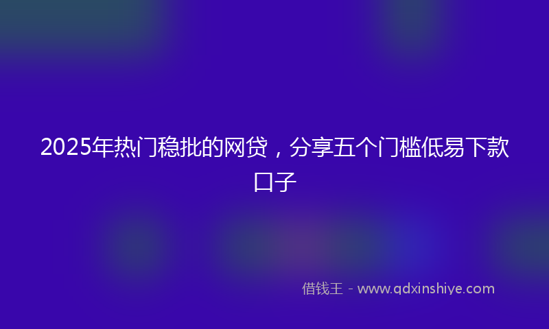 2025年热门稳批的网贷，分享五个门槛低易下款口子