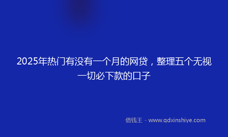 2025年热门有没有一个月的网贷，整理五个无视一切必下款的口子