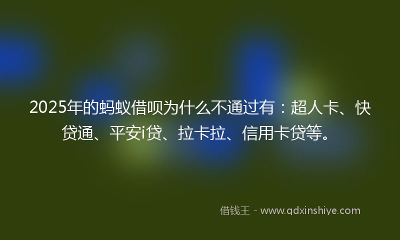 2025年的蚂蚁借呗为什么不通过有：超人卡、快贷通、平安i贷、拉卡拉、信用卡贷等。