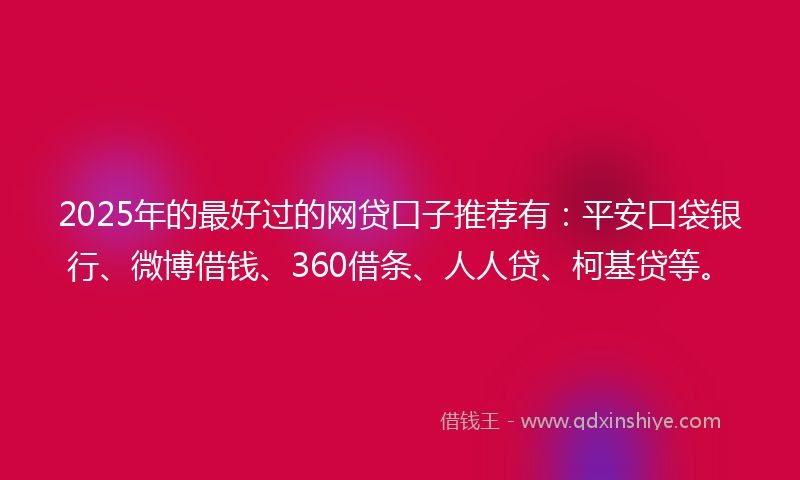 2025年的最好过的网贷口子推荐有：平安口袋银行、微博借钱、360借条、人人贷、柯基贷等。