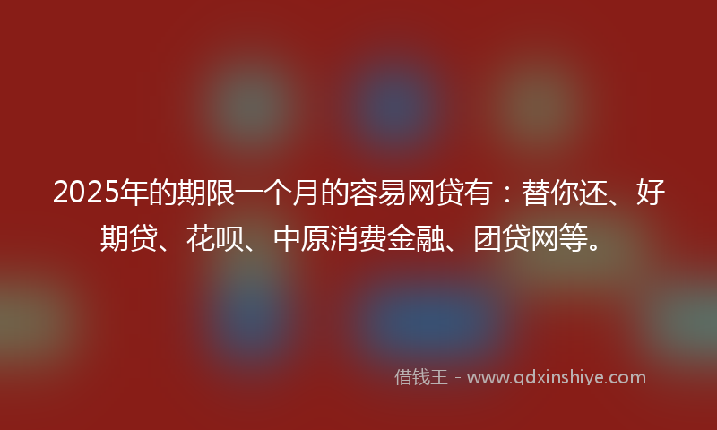 2025年的期限一个月的容易网贷有：替你还、好期贷、花呗、中原消费金融、团贷网等。