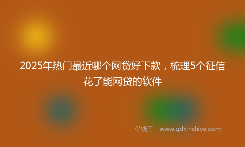 2025年热门最近哪个网贷好下款，梳理5个征信花了能网贷的软件