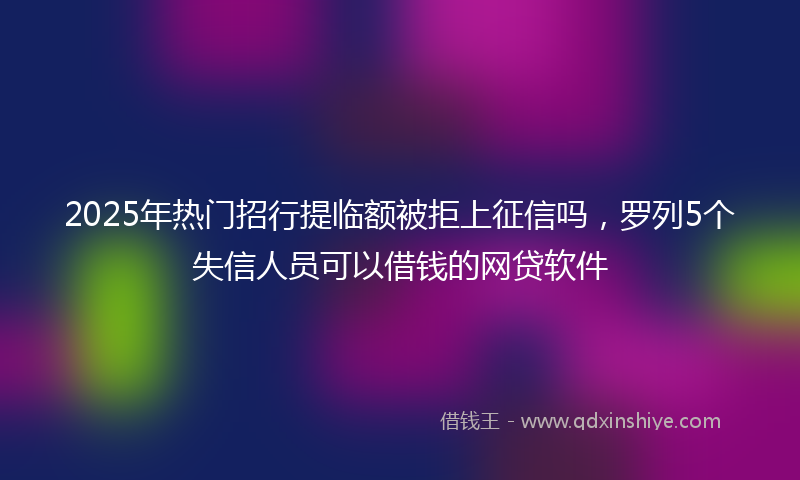 2025年热门招行提临额被拒上征信吗，罗列5个失信人员可以借钱的网贷软件