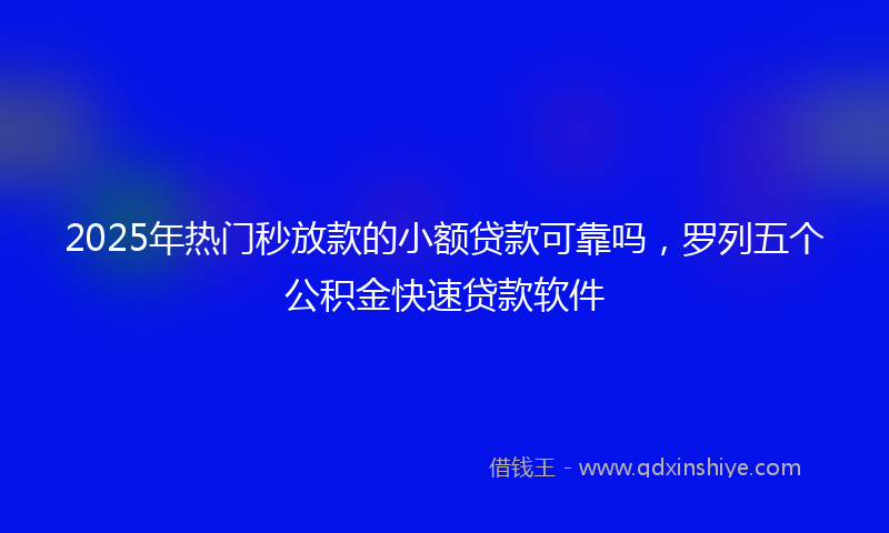 2025年热门秒放款的小额贷款可靠吗，罗列五个公积金快速贷款软件
