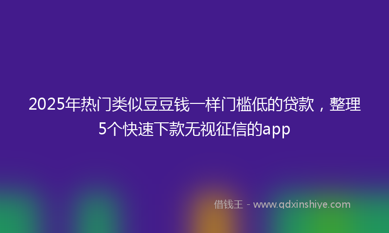 2025年热门类似豆豆钱一样门槛低的贷款，整理5个快速下款无视征信的app