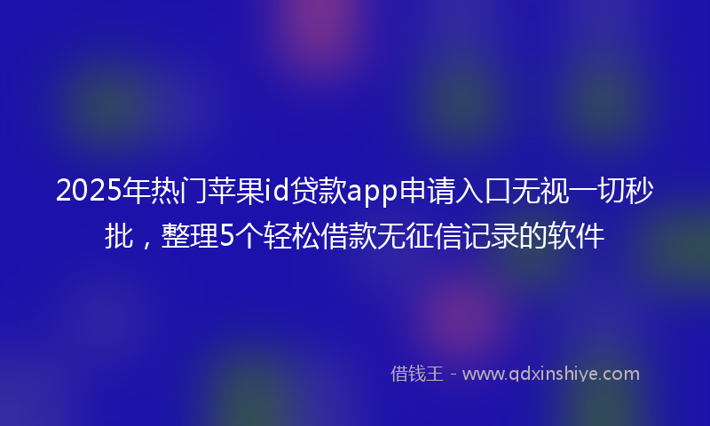 2025年热门苹果id贷款app申请入口无视一切秒批，整理5个轻松借款无征信记录的软件