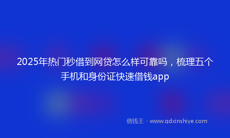 2025年热门秒借到网贷怎么样可靠吗，梳理五个手机和身份证快速借钱app