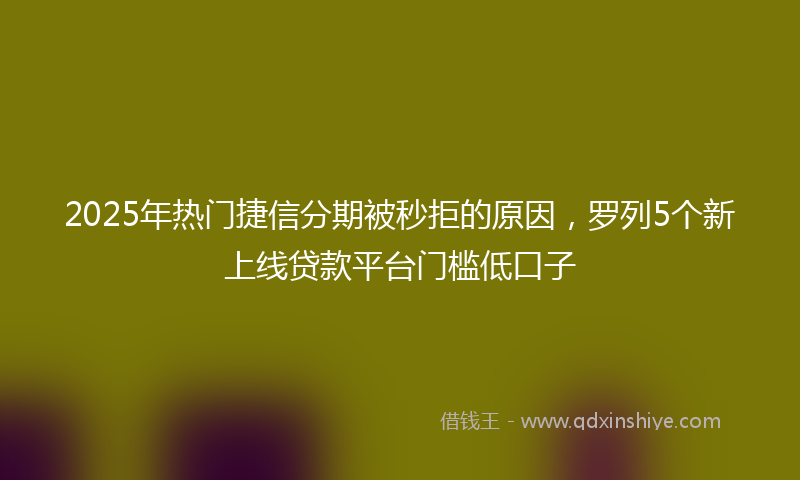 2025年热门捷信分期被秒拒的原因，罗列5个新上线贷款平台门槛低口子