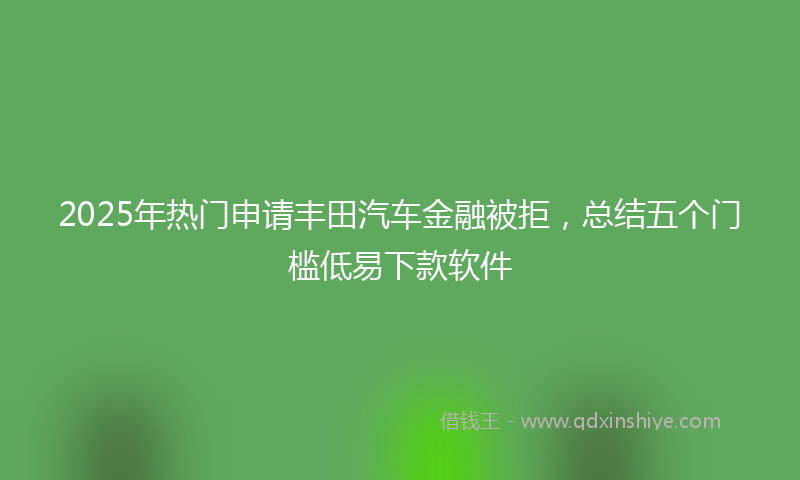 2025年热门申请丰田汽车金融被拒，总结五个门槛低易下款软件