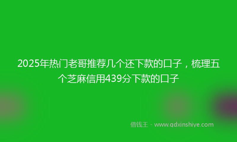 2025年热门老哥推荐几个还下款的口子，梳理五个芝麻信用439分下款的口子