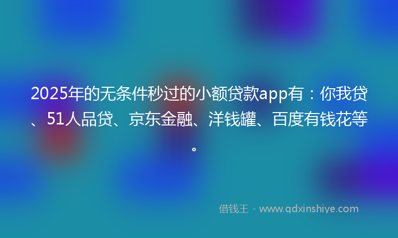 2025年的无条件秒过的小额贷款app有：你我贷、51人品贷、京东金融、洋钱罐、百度有钱花等。