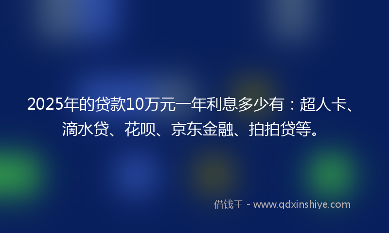2025年的贷款10万元一年利息多少有：超人卡、滴水贷、花呗、京东金融、拍拍贷等。