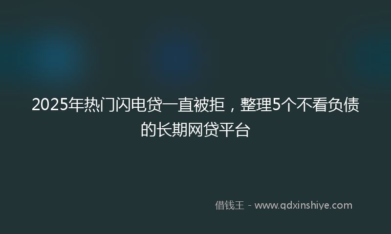 2025年热门闪电贷一直被拒，整理5个不看负债的长期网贷平台