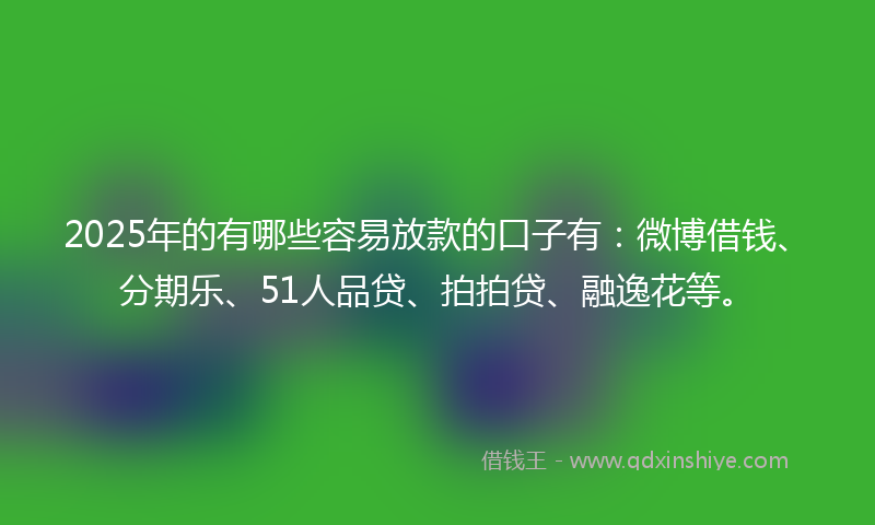 2025年的有哪些容易放款的口子有：微博借钱、分期乐、51人品贷、拍拍贷、融逸花等。