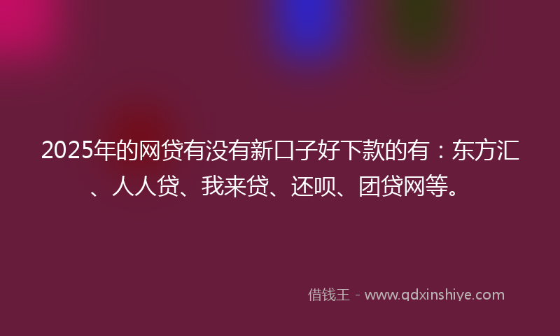 2025年的网贷有没有新口子好下款的有：东方汇、人人贷、我来贷、还呗、团贷网等。