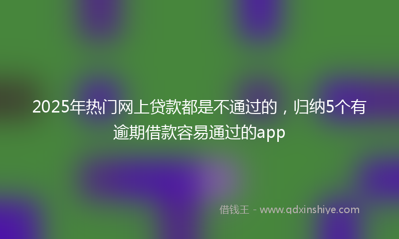 2025年热门网上贷款都是不通过的，归纳5个有逾期借款容易通过的app