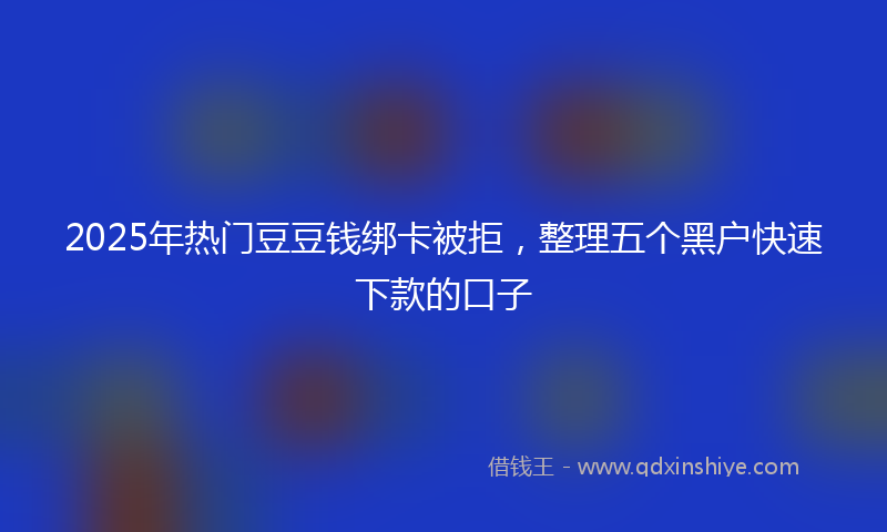 2025年热门豆豆钱绑卡被拒，整理五个黑户快速下款的口子