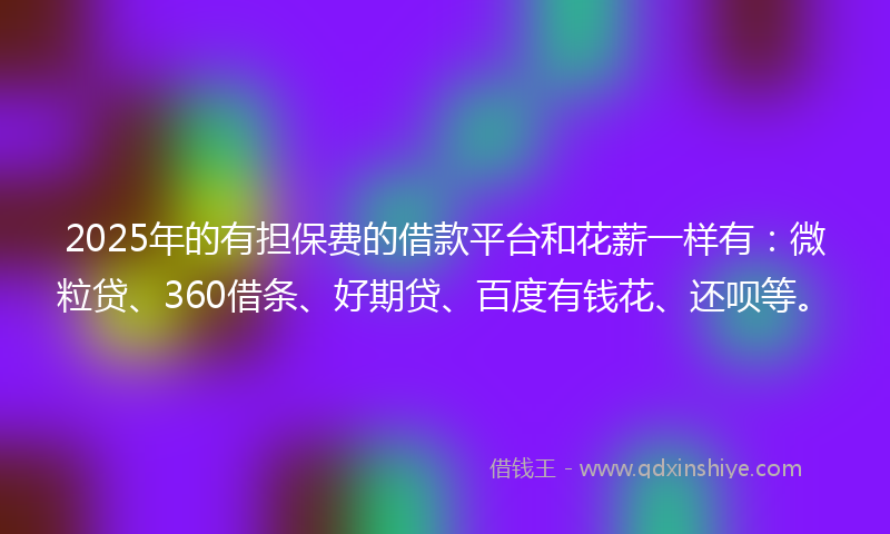 2025年的有担保费的借款平台和花薪一样有：微粒贷、360借条、好期贷、百度有钱花、还呗等。