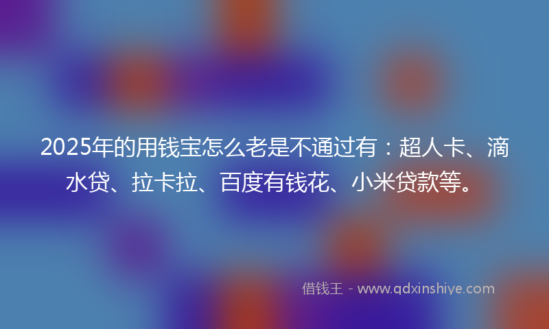 2025年的用钱宝怎么老是不通过有：超人卡、滴水贷、拉卡拉、百度有钱花、小米贷款等。