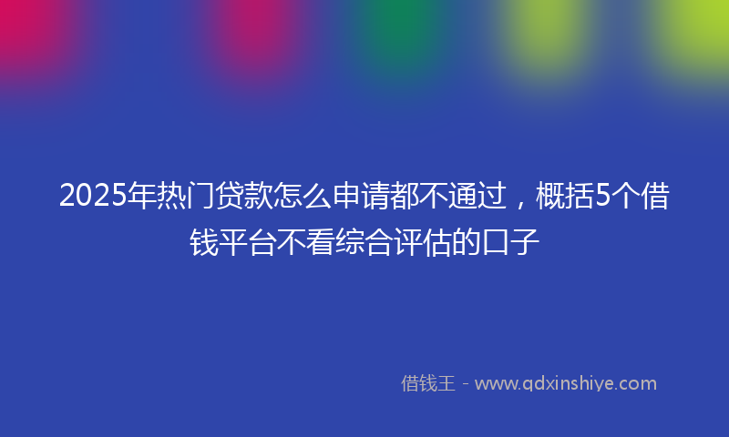 2025年热门贷款怎么申请都不通过，概括5个借钱平台不看综合评估的口子