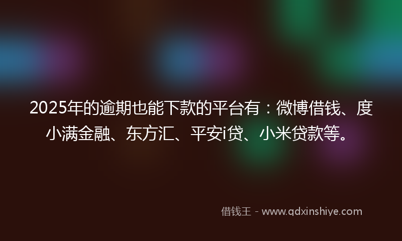 2025年的逾期也能下款的平台有：微博借钱、度小满金融、东方汇、平安i贷、小米贷款等。