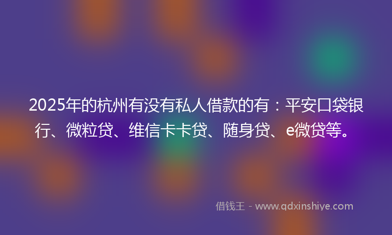 2025年的杭州有没有私人借款的有：平安口袋银行、微粒贷、维信卡卡贷、随身贷、e微贷等。