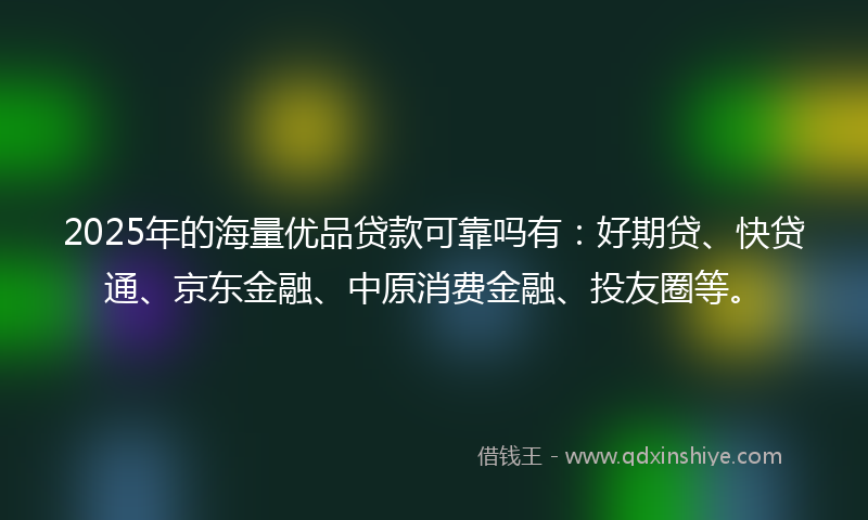 2025年的海量优品贷款可靠吗有：好期贷、快贷通、京东金融、中原消费金融、投友圈等。