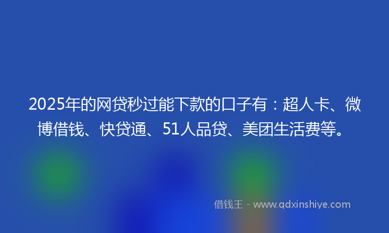 2025年的网贷秒过能下款的口子有：超人卡、微博借钱、快贷通、51人品贷、美团生活费等。