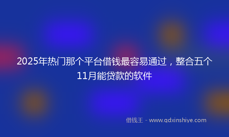 2025年热门那个平台借钱最容易通过，整合五个11月能贷款的软件