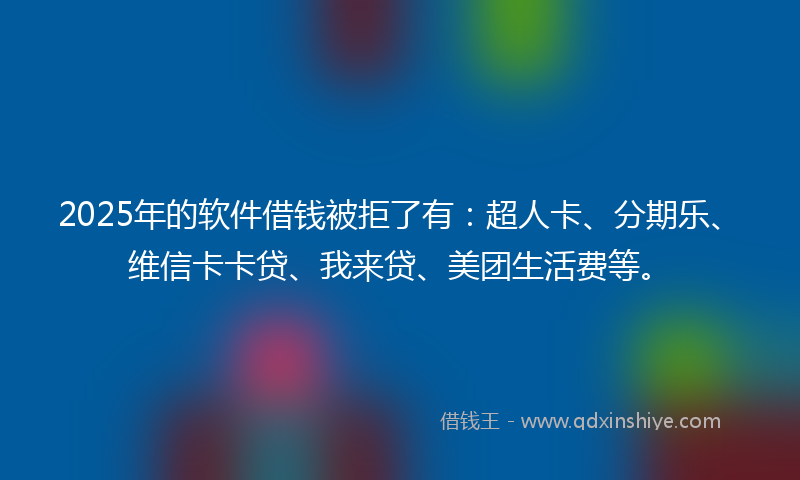 2025年的软件借钱被拒了有：超人卡、分期乐、维信卡卡贷、我来贷、美团生活费等。