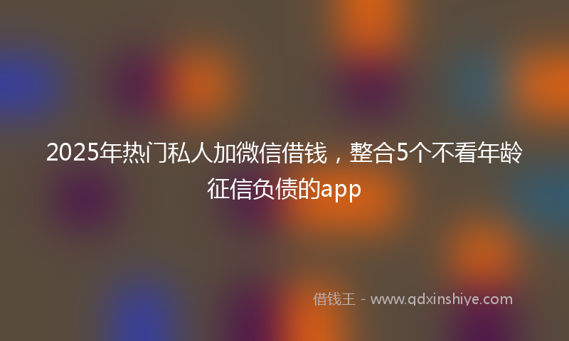 2025年热门私人加微信借钱，整合5个不看年龄征信负债的app