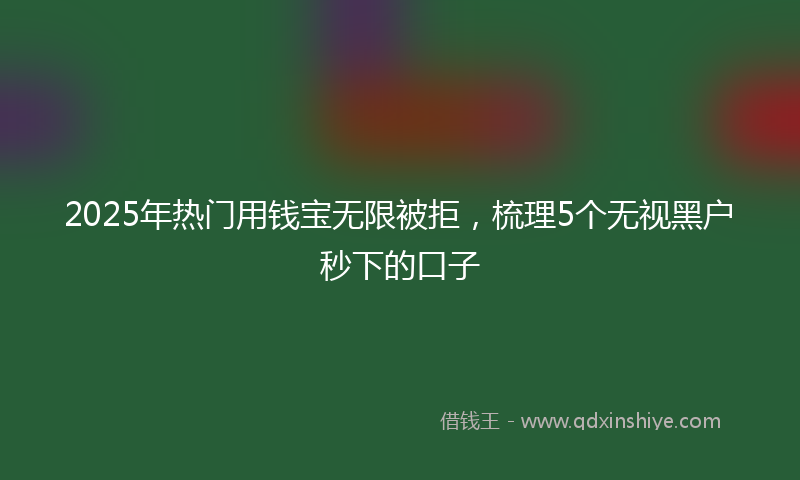 2025年热门用钱宝无限被拒，梳理5个无视黑户秒下的口子