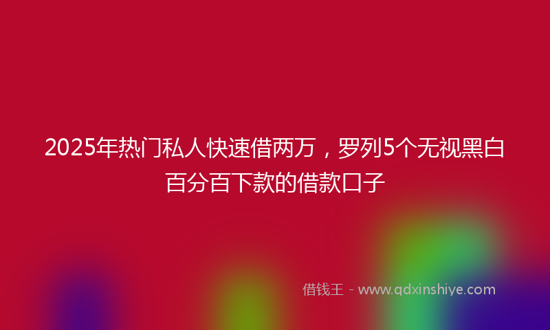 2025年热门私人快速借两万，罗列5个无视黑白百分百下款的借款口子