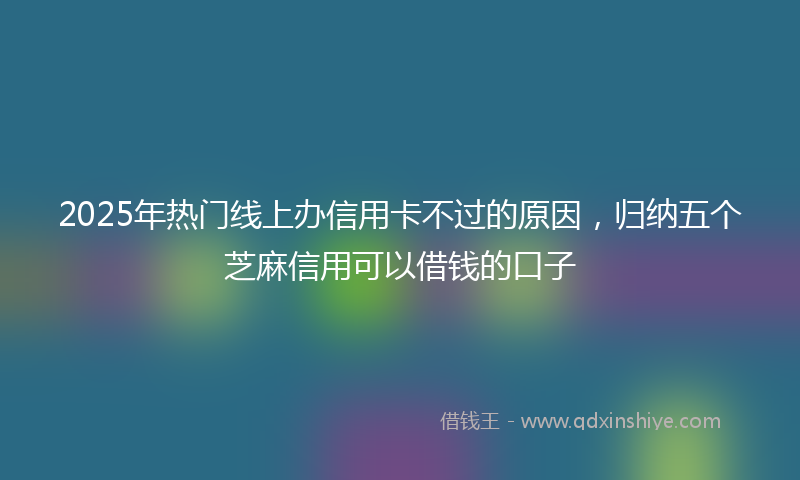 2025年热门线上办信用卡不过的原因，归纳五个芝麻信用可以借钱的口子