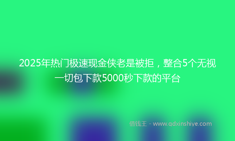 2025年热门极速现金侠老是被拒，整合5个无视一切包下款5000秒下款的平台