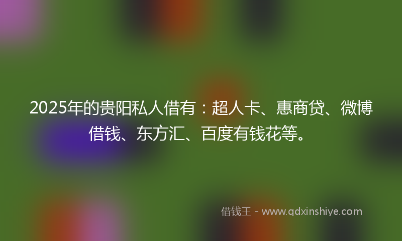 2025年的贵阳私人借有：超人卡、惠商贷、微博借钱、东方汇、百度有钱花等。